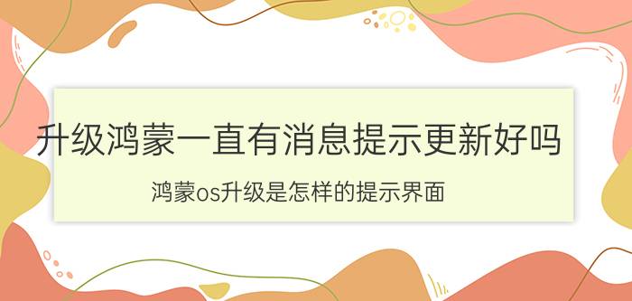 升级鸿蒙一直有消息提示更新好吗 鸿蒙os升级是怎样的提示界面？